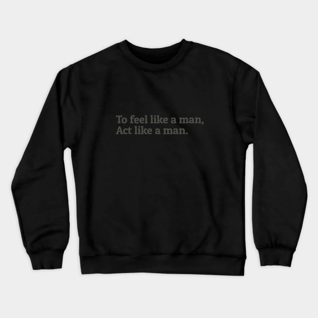 To Feel Like a Man Act Like a Man Crewneck Sweatshirt by calebfaires